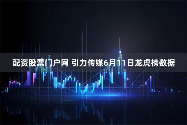 配资股票门户网 引力传媒6月11日龙虎榜数据