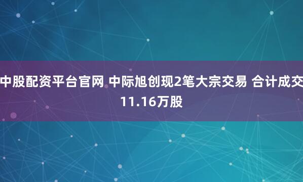 中股配资平台官网 中际旭创现2笔大宗交易 合计成交11.16万股