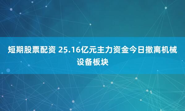 短期股票配资 25.16亿元主力资金今日撤离机械设备板块