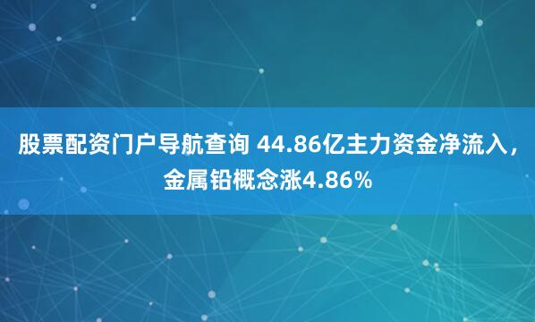 股票配资门户导航查询 44.86亿主力资金净流入，金属铅概念涨4.86%