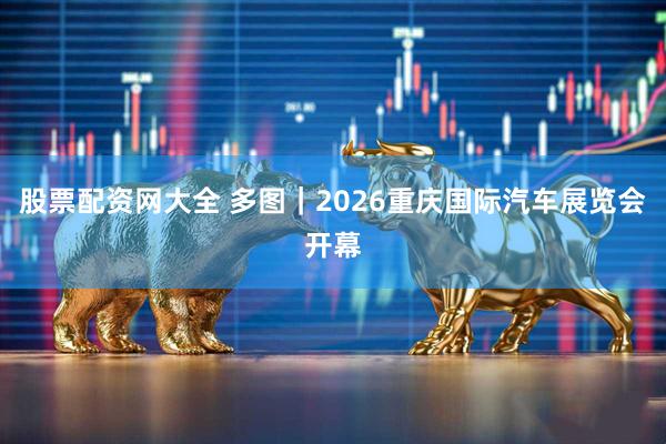 股票配资网大全 多图｜2026重庆国际汽车展览会开幕