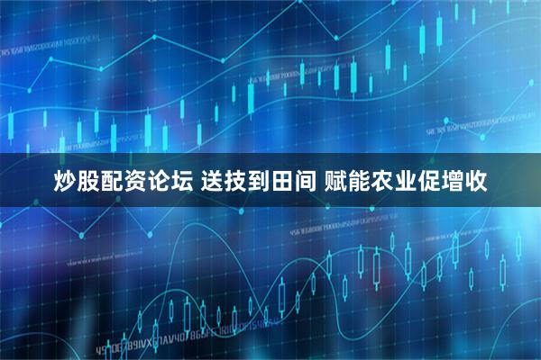 炒股配资论坛 送技到田间 赋能农业促增收