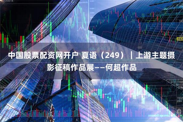 中国股票配资网开户 夏语（249）｜上游主题摄影征稿作品展——何超作品