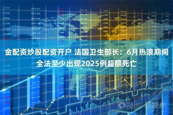 金配资炒股配资开户 法国卫生部长：6月热浪期间全法至少出现2025例超额死亡