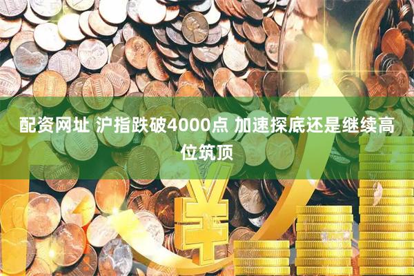 配资网址 沪指跌破4000点 加速探底还是继续高位筑顶