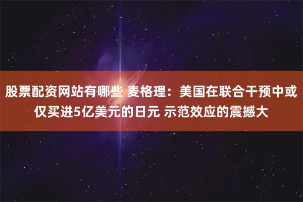 股票配资网站有哪些 麦格理:美国在联合干预中或仅买进5亿美元的日元 示范效应的震撼大