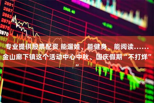 专业提供股票配资 能遛娃、能健身、能阅读……金山廊下镇这个活动中心中秋、国庆假期“不打烊”