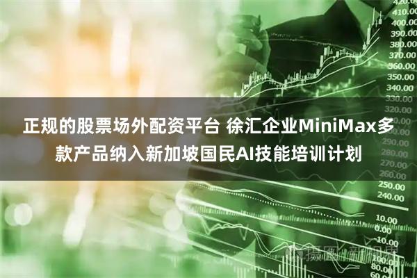 正规的股票场外配资平台 徐汇企业MiniMax多款产品纳入新加坡国民AI技能培训计划