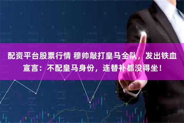 配资平台股票行情 穆帅敲打皇马全队，发出铁血宣言：不配皇马身份，连替补都没得坐！