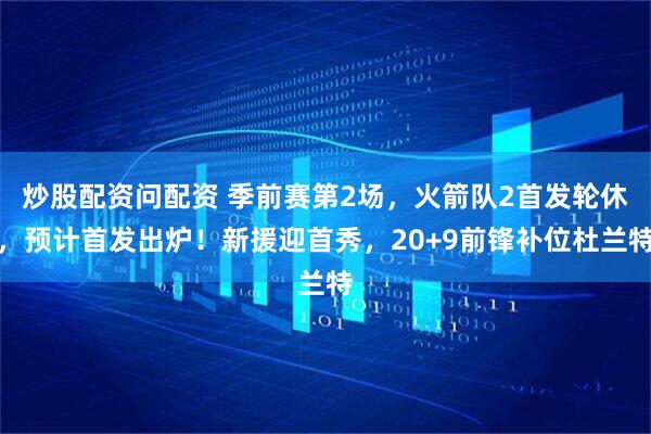 炒股配资问配资 季前赛第2场，火箭队2首发轮休，预计首发出炉！新援迎首秀，20+9前锋补位杜兰特