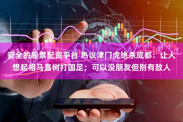 安全的股票配资平台 热议津门虎绝杀成都：让人想起相马直树打国足；可以没朋友但别有敌人